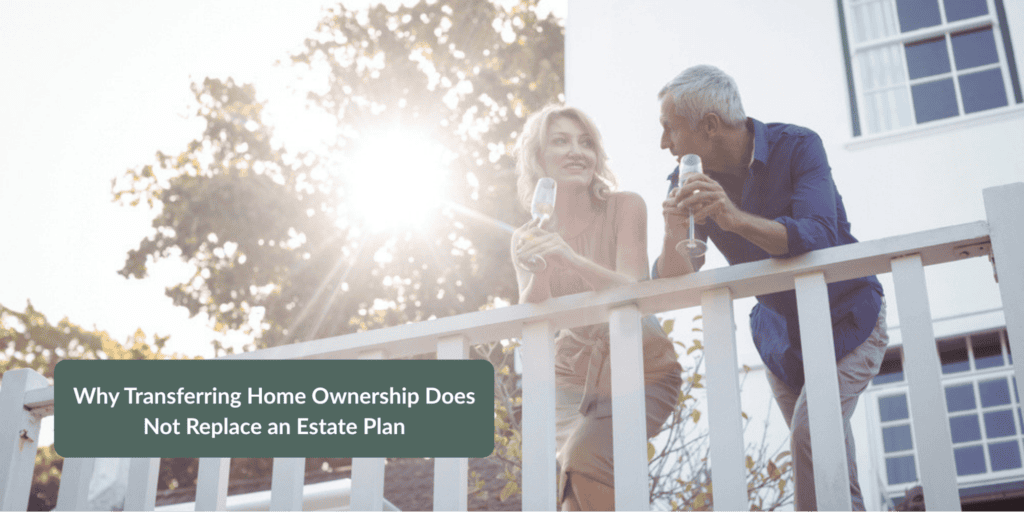 Why Transferring Home Ownership Does Not Replace an Estate Plan