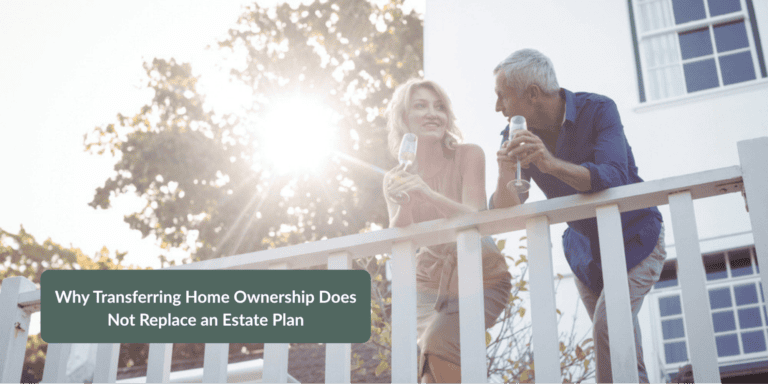 Why Transferring Home Ownership Does Not Replace an Estate Plan